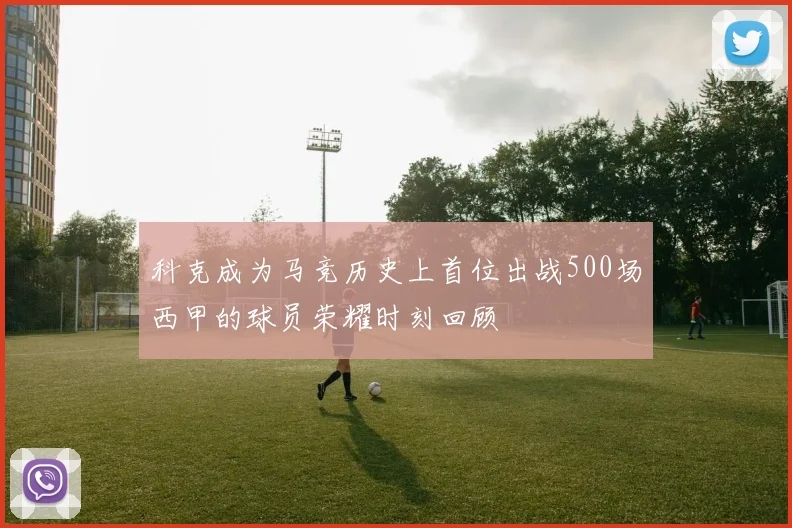 科克成为马竞历史上首位出战500场西甲的球员荣耀时刻回顾