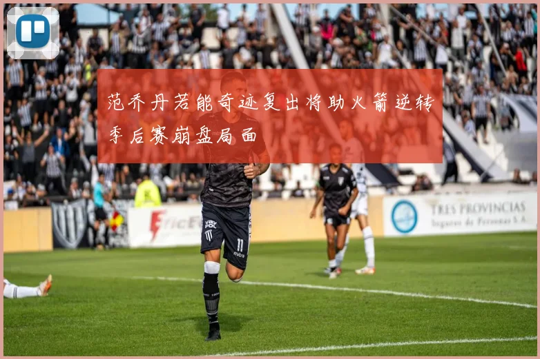 范乔丹若能奇迹复出将助火箭逆转季后赛崩盘局面