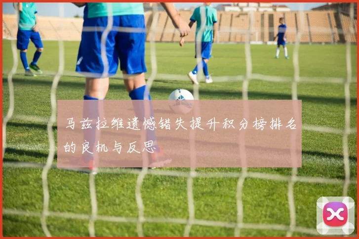马兹拉维遗憾错失提升积分榜排名的良机与反思