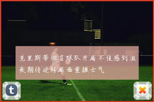 克里斯蒂坦言球队开局不佳感到沮丧期待逆转局面重振士气