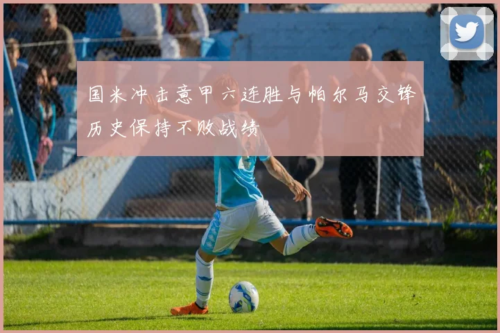 国米冲击意甲六连胜与帕尔马交锋历史保持不败战绩